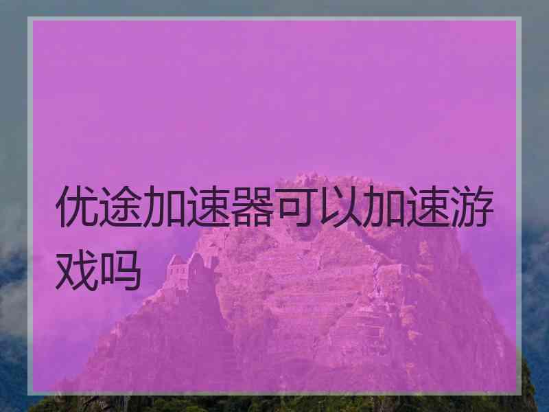 优途加速器可以加速游戏吗