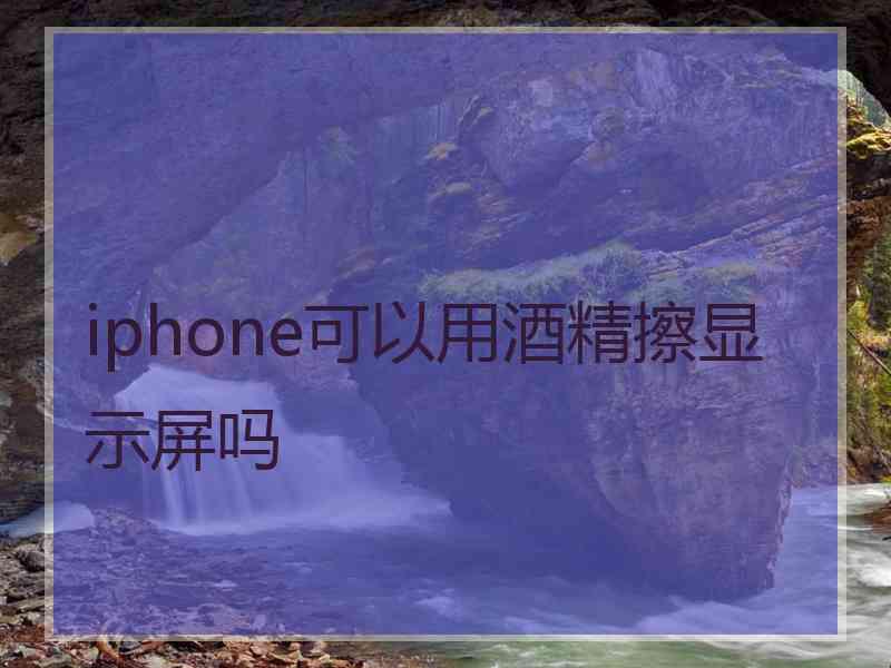 iphone可以用酒精擦显示屏吗