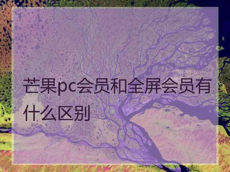 芒果pc会员和全屏会员有什么区别