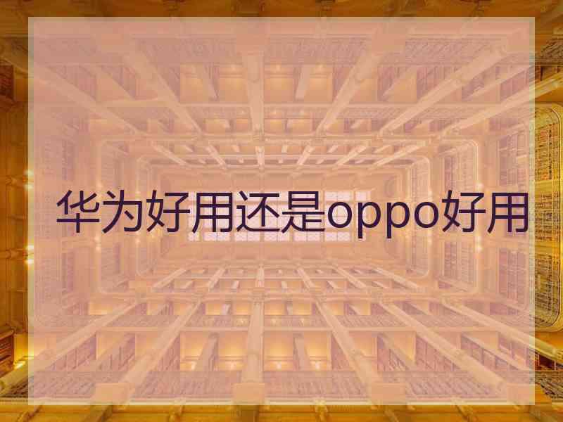 华为好用还是oppo好用