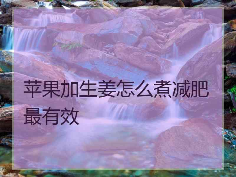 苹果加生姜怎么煮减肥最有效