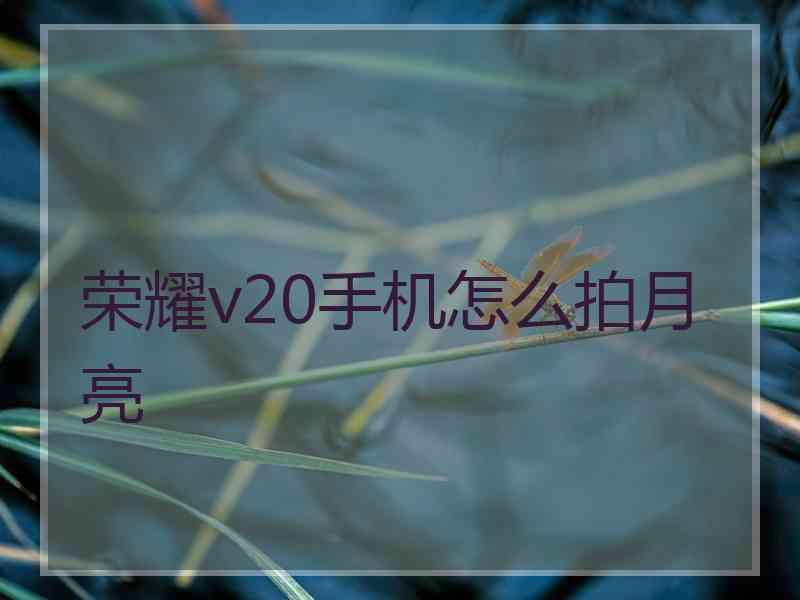 荣耀v20手机怎么拍月亮