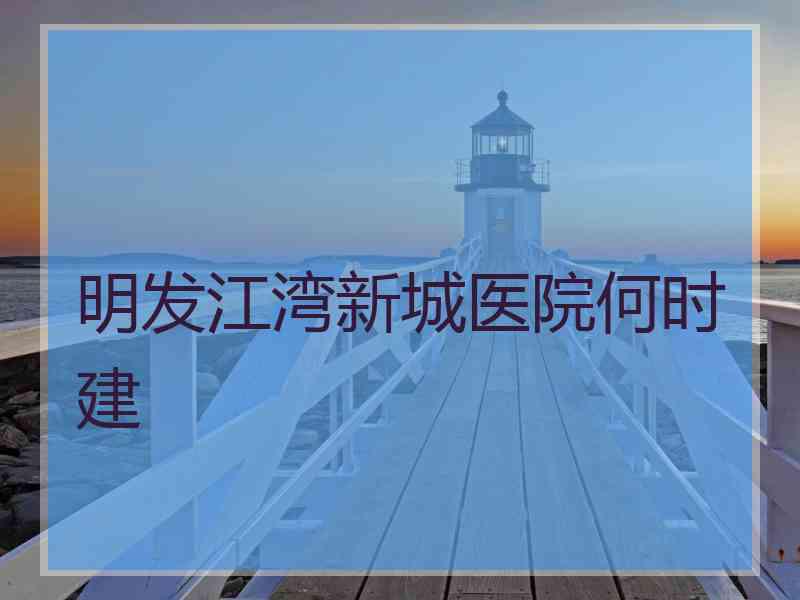 明发江湾新城医院何时建