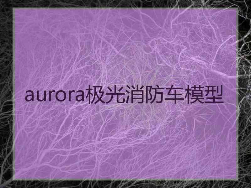 aurora极光消防车模型