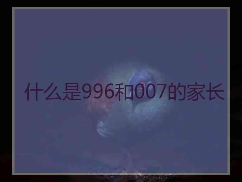 什么是996和007的家长