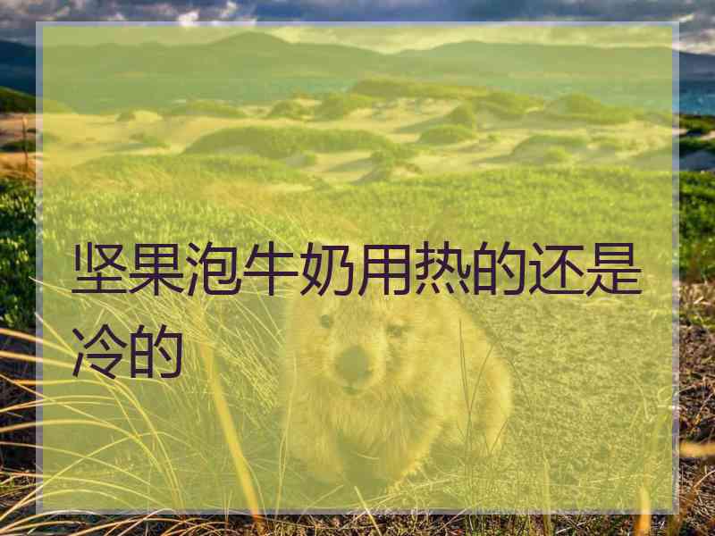 坚果泡牛奶用热的还是冷的