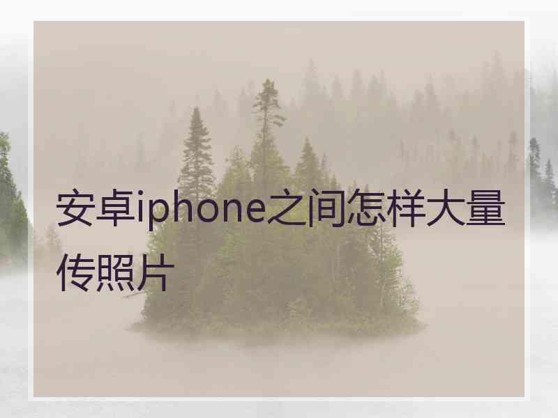 安卓iphone之间怎样大量传照片