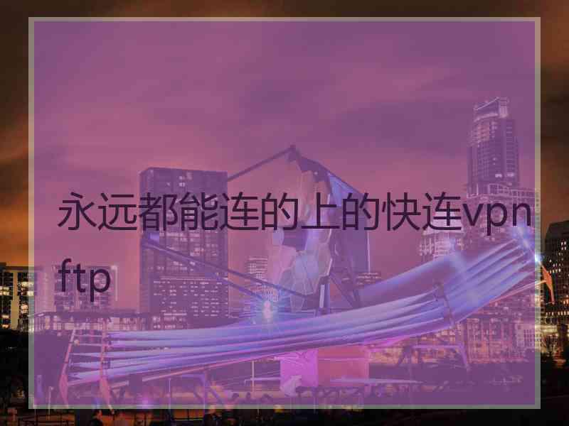 永远都能连的上的快连vpn ftp