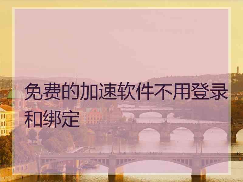 免费的加速软件不用登录和绑定