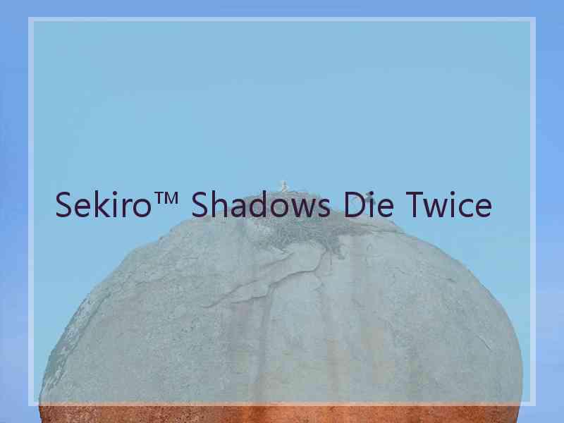 Sekiro™ Shadows Die Twice