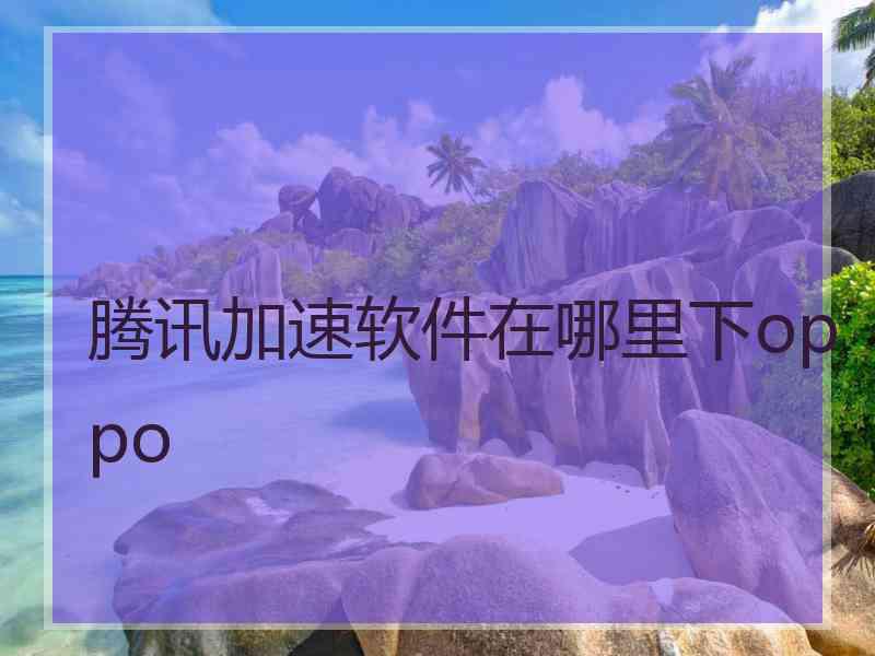 腾讯加速软件在哪里下oppo