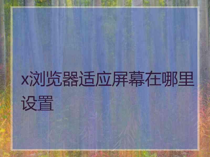 x浏览器适应屏幕在哪里设置