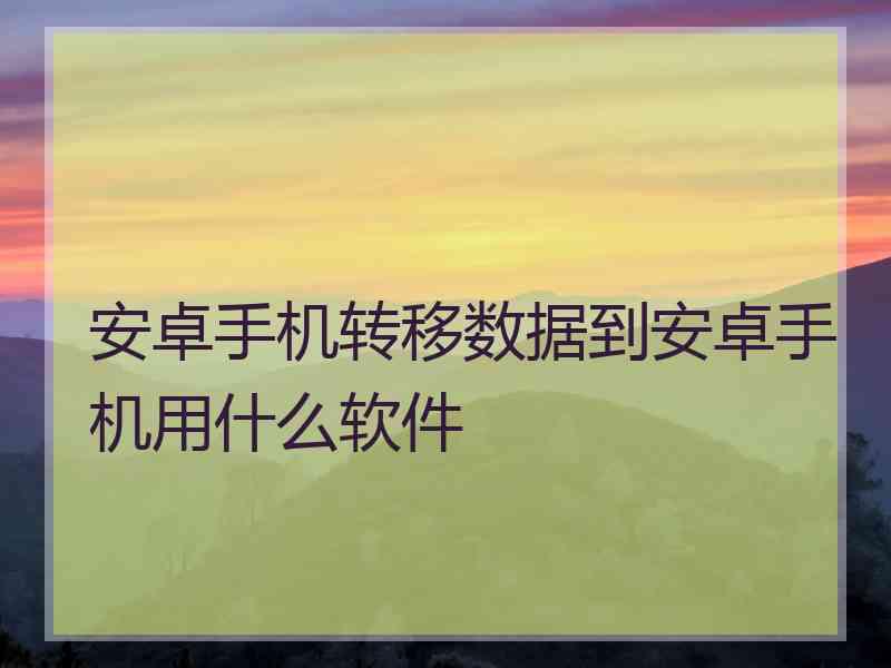 安卓手机转移数据到安卓手机用什么软件