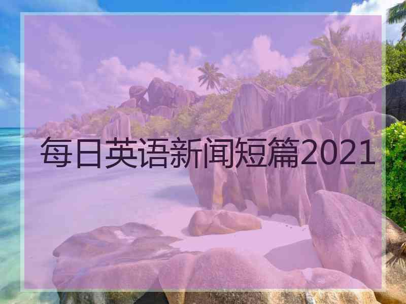 每日英语新闻短篇2021