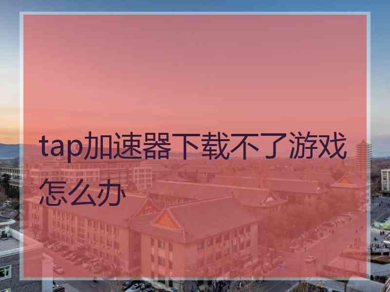 tap加速器下载不了游戏怎么办