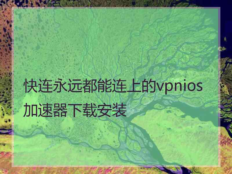 快连永远都能连上的vpnios加速器下载安装