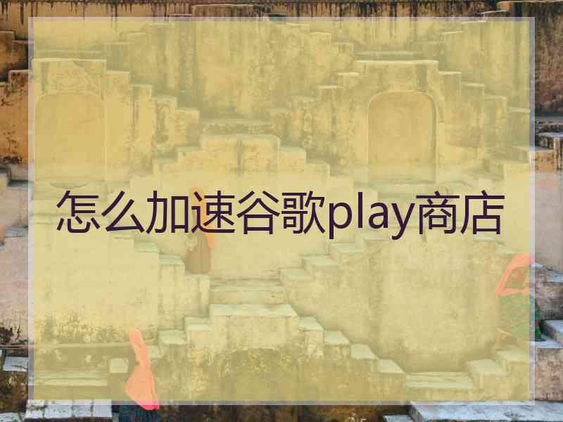 怎么加速谷歌play商店