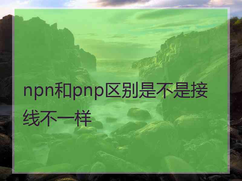 npn和pnp区别是不是接线不一样