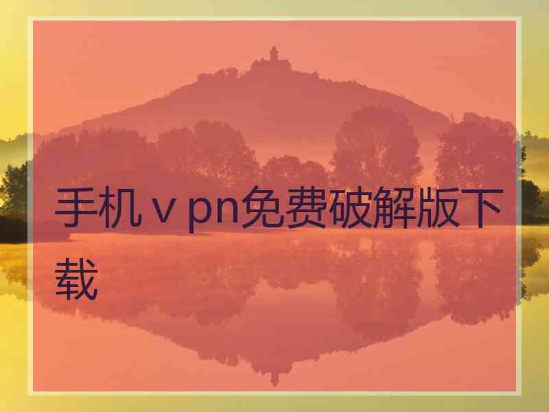 手机ⅴpn免费破解版下载