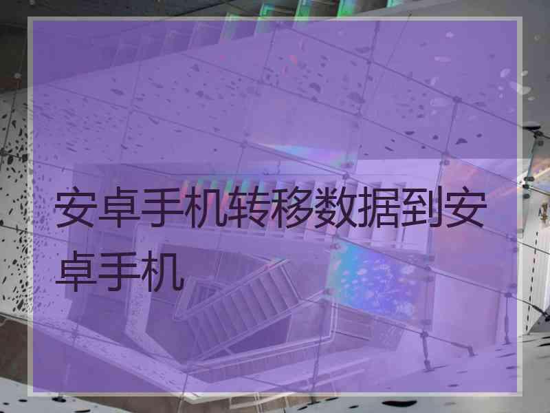 安卓手机转移数据到安卓手机