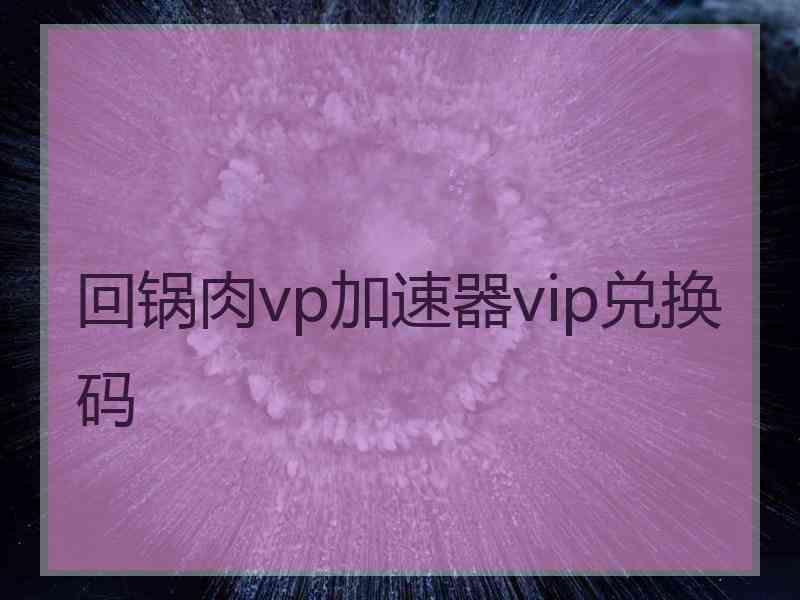 回锅肉vp加速器vip兑换码