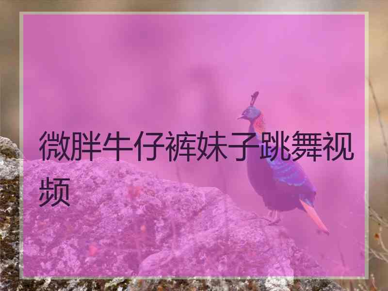 微胖牛仔裤妹子跳舞视频