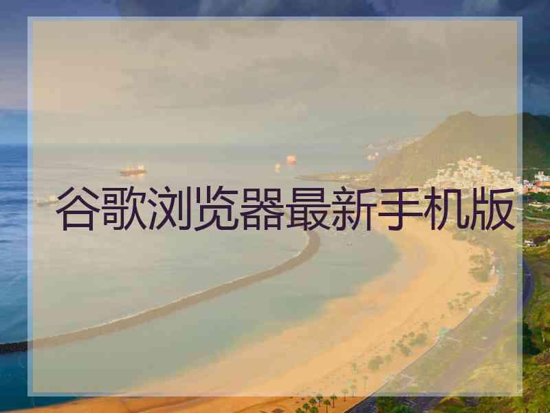 谷歌浏览器最新手机版