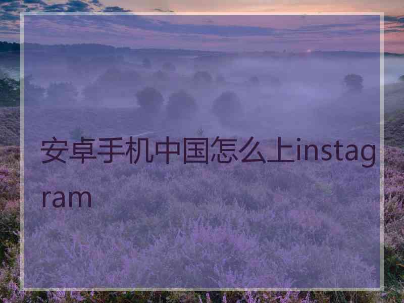 安卓手机中国怎么上instagram