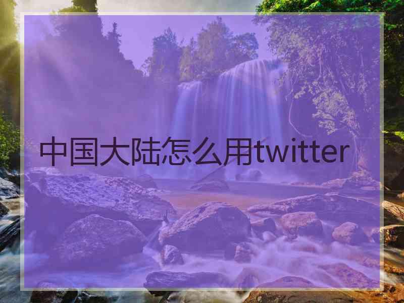 中国大陆怎么用twitter