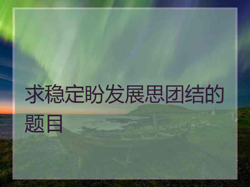 求稳定盼发展思团结的题目