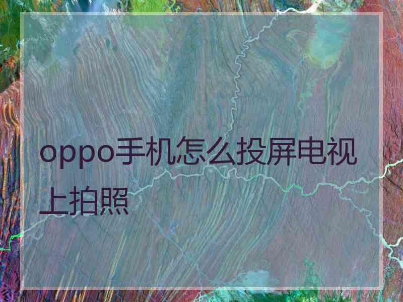 oppo手机怎么投屏电视上拍照