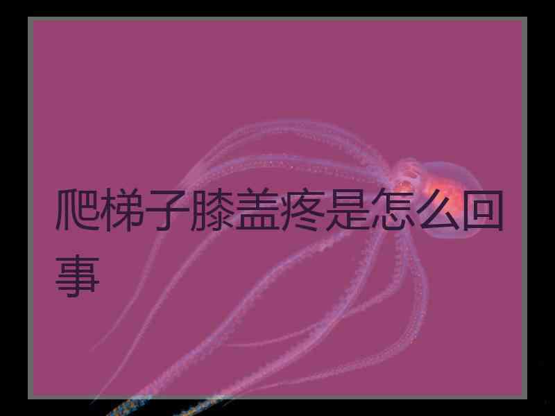 爬梯子膝盖疼是怎么回事