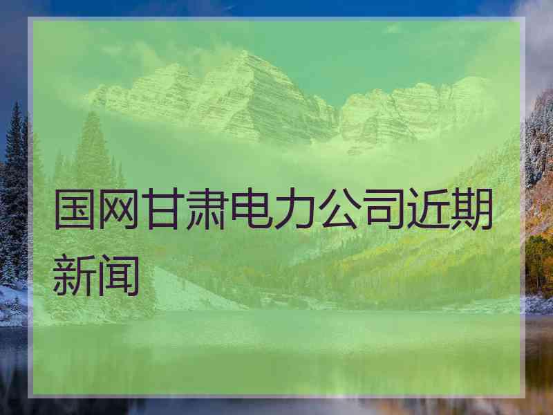 国网甘肃电力公司近期新闻