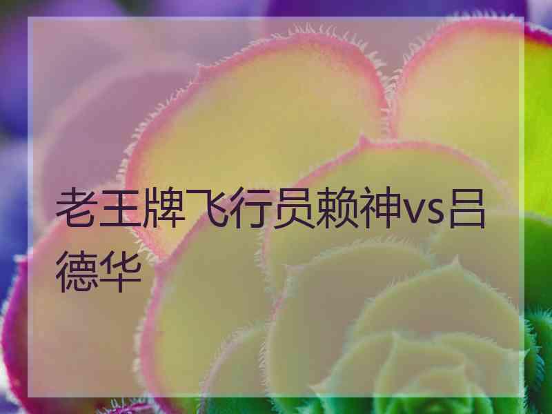 老王牌飞行员赖神vs吕德华