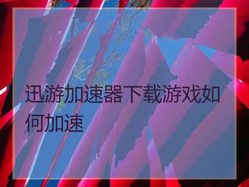 迅游加速器下载游戏如何加速