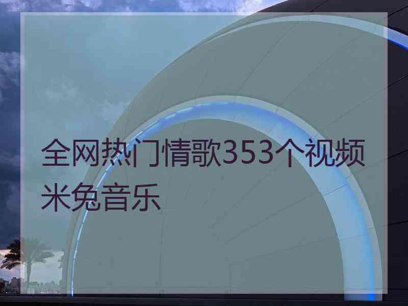 全网热门情歌353个视频米兔音乐