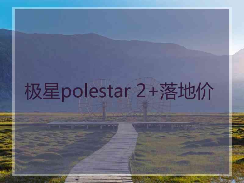 极星polestar 2+落地价