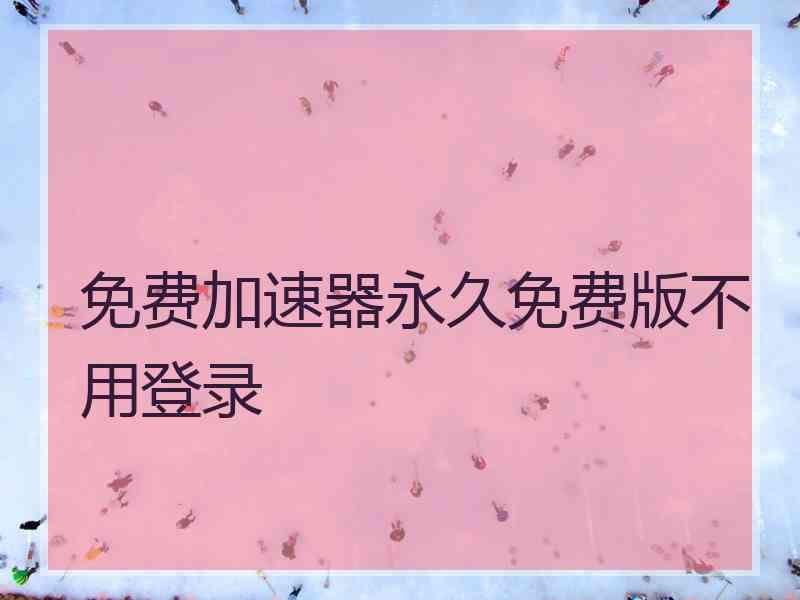 免费加速器永久免费版不用登录