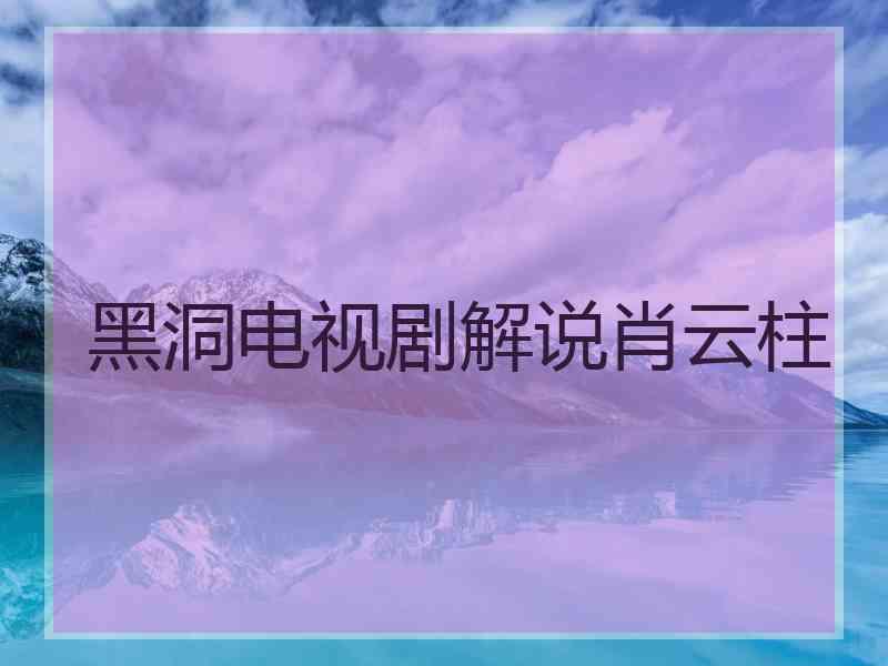 黑洞电视剧解说肖云柱