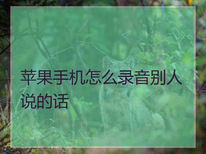 苹果手机怎么录音别人说的话