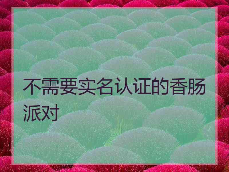 不需要实名认证的香肠派对