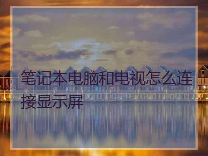 笔记本电脑和电视怎么连接显示屏