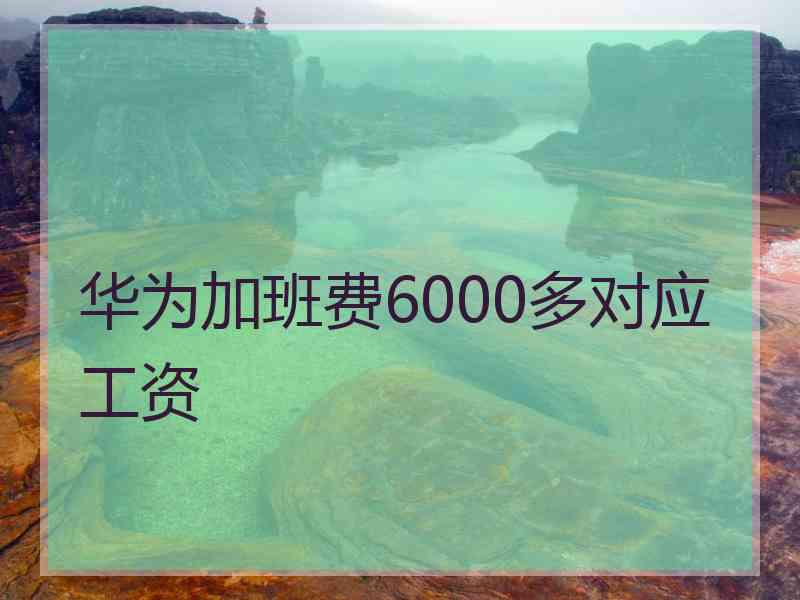 华为加班费6000多对应工资