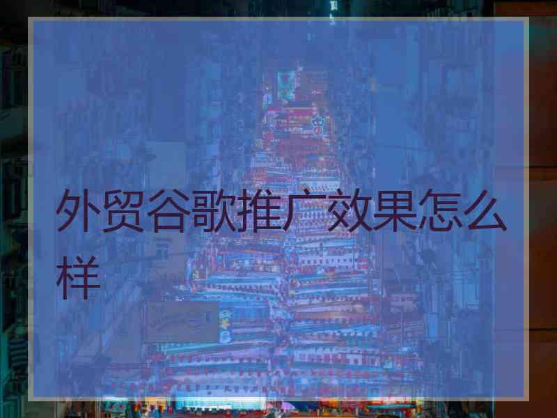 外贸谷歌推广效果怎么样