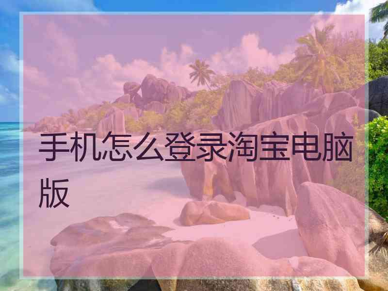 手机怎么登录淘宝电脑版