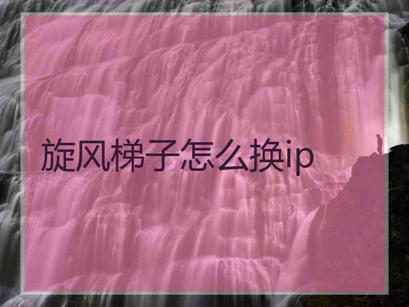 旋风梯子怎么换ip