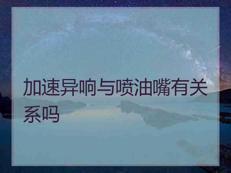 加速异响与喷油嘴有关系吗