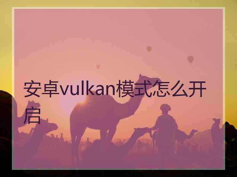 安卓vulkan模式怎么开启