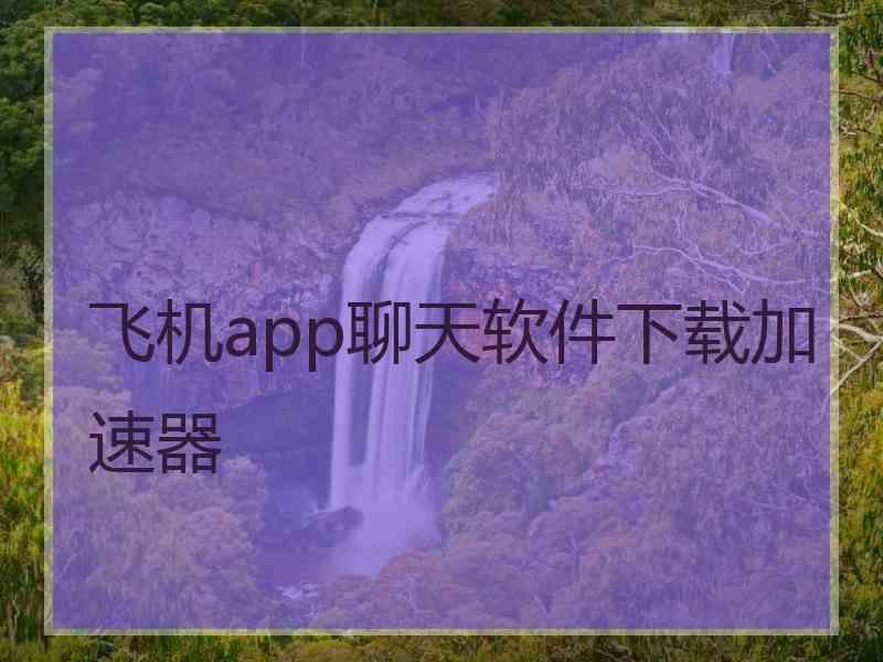 飞机app聊天软件下载加速器