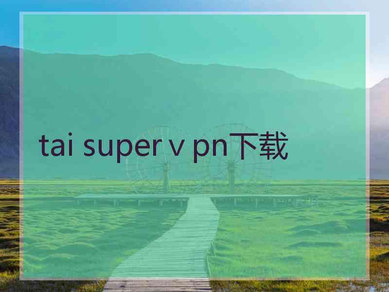 tai superⅴpn下载